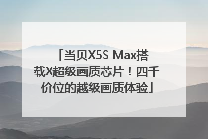 当贝X5S Max搭载X超级画质芯片！四千价位的越级画质体验