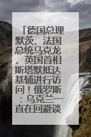 德国总理默茨、法国总统马克龙、英国首相斯塔默抵达基辅进行访问！俄罗斯：乌克兰一直在回避谈判
