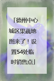 德州中心城区果蔬地图来了！设置54处临时销售点