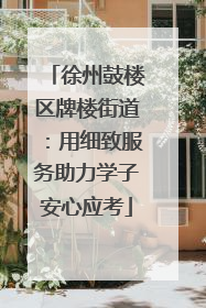 徐州鼓楼区牌楼街道：用细致服务助力学子安心应考