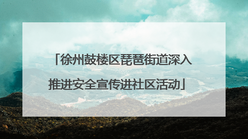 徐州鼓楼区琵琶街道深入推进安全宣传进社区活动