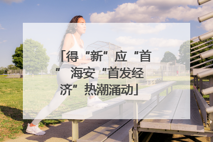 得“新”应“首” 海安“首发经济”热潮涌动