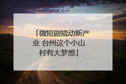 微短剧撬动新产业 台州这个小山村有大梦想