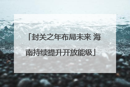 封关之年布局未来 海南持续提升开放能级