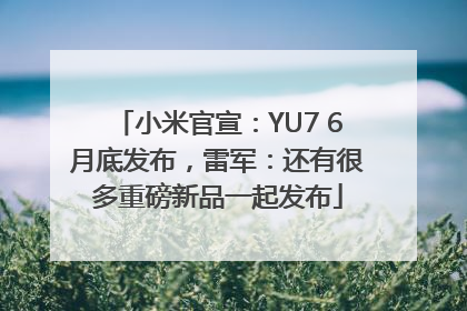 小米官宣：YU7 6月底发布，雷军：还有很多重磅新品一起发布
