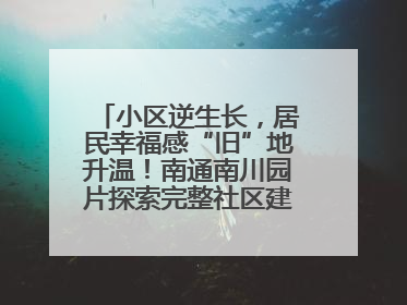 小区逆生长，居民幸福感“旧”地升温！南通南川园片探索完整社区建设新路径