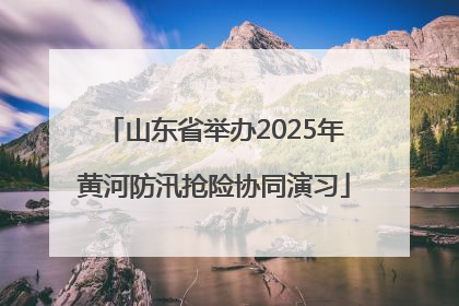 山东省举办2025年黄河防汛抢险协同演习