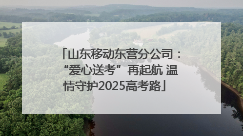 山东移动东营分公司：“爱心送考”再起航 温情守护2025高考路