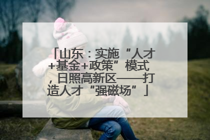 山东：实施“人才+基金+政策”模式，日照高新区——打造人才“强磁场”