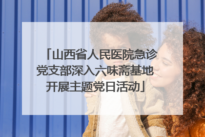 山西省人民医院急诊党支部深入六味斋基地开展主题党日活动