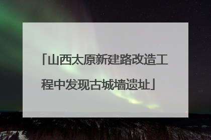 山西太原新建路改造工程中发现古城墙遗址