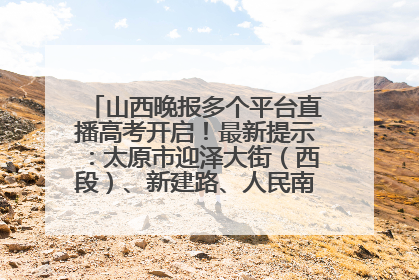 山西晚报多个平台直播高考开启！最新提示：太原市迎泽大街（西段）、新建路、人民南路高考期间增开路口