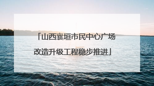 山西襄垣市民中心广场改造升级工程稳步推进
