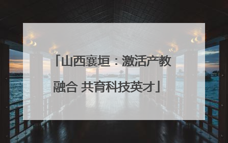 山西襄垣：激活产教融合 共育科技英才