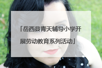 岳西县青天辅导小学开展劳动教育系列活动