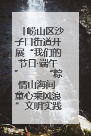 崂山区沙子口街道开展“我们的节日·端午”——“粽情山海间 童心乘风浪”文明实践活动