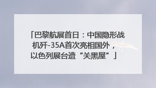巴黎航展首日：中国隐形战机歼-35A首次亮相国外，以色列展台遭“关黑屋”