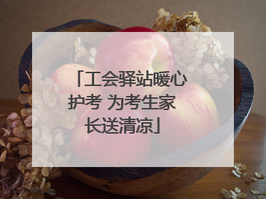 工会驿站暖心护考 为考生家长送清凉