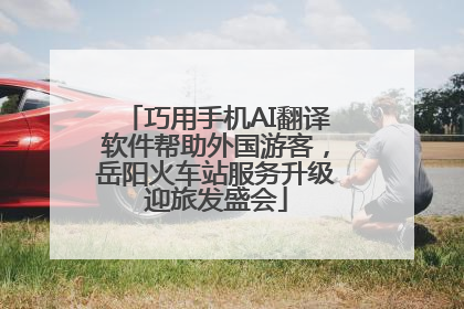 巧用手机AI翻译软件帮助外国游客，岳阳火车站服务升级迎旅发盛会