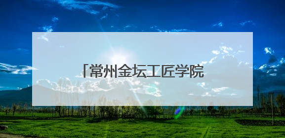 常州金坛工匠学院：深化产教融合 培育新时代工匠
