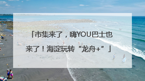 市集来了，嗨YOU巴士也来了！海淀玩转“龙舟+”