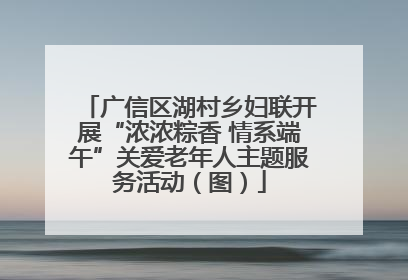 广信区湖村乡妇联开展“浓浓粽香 情系端午”关爱老年人主题服务活动（图）