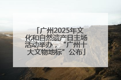 广州2025年文化和自然遗产日主场活动举办，“广州十大文物地标”公布
