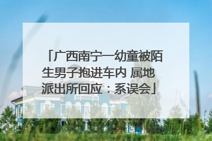 广西南宁一幼童被陌生男子抱进车内 属地派出所回应：系误会