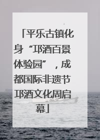 平乐古镇化身“邛酒百景体验园”，成都国际非遗节邛酒文化周启幕