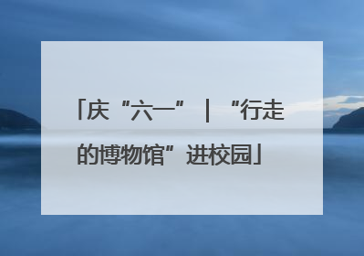 庆“六一”｜“行走的博物馆”进校园