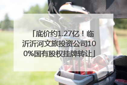 底价约1.27亿！临沂沂河文旅投资公司100%国有股权挂牌转让