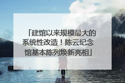 建馆以来规模最大的系统性改造！陈云纪念馆基本陈列焕新亮相