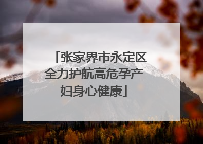 张家界市永定区全力护航高危孕产妇身心健康
