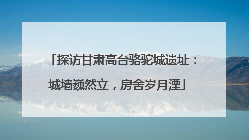 探访甘肃高台骆驼城遗址：城墙巍然立，房舍岁月湮