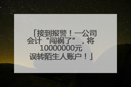接到报警！一公司会计“闯祸了”，将10000000元误转陌生人账户！