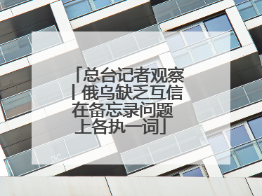 总台记者观察丨俄乌缺乏互信 在备忘录问题上各执一词