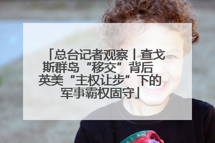 总台记者观察丨查戈斯群岛“移交”背后 英美“主权让步”下的军事霸权固守