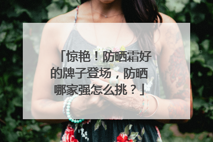 惊艳！防晒霜好的牌子登场，防晒哪家强怎么挑？