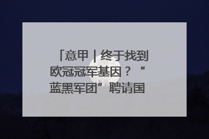 意甲｜终于找到欧冠冠军基因？“蓝黑军团”聘请国米名宿齐沃执教