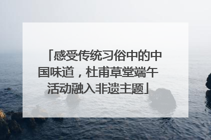 感受传统习俗中的中国味道，杜甫草堂端午活动融入非遗主题