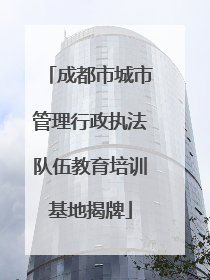 成都市城市管理行政执法队伍教育培训基地揭牌