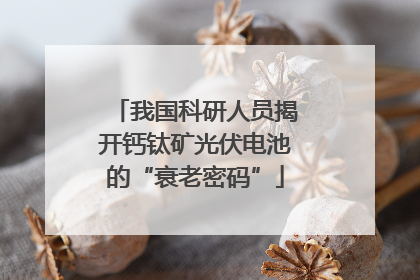 我国科研人员揭开钙钛矿光伏电池的“衰老密码”