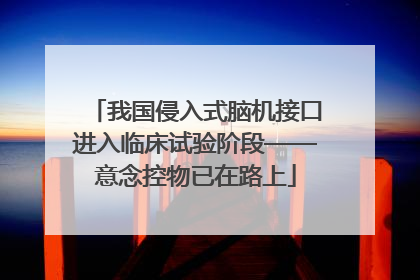 我国侵入式脑机接口进入临床试验阶段——意念控物已在路上