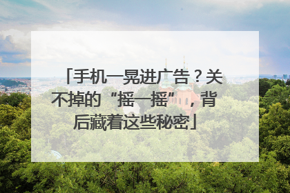 手机一晃进广告？关不掉的“摇一摇”，背后藏着这些秘密