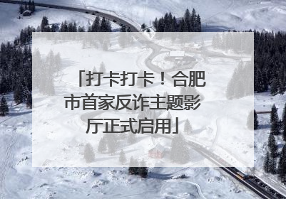 打卡打卡！合肥市首家反诈主题影厅正式启用