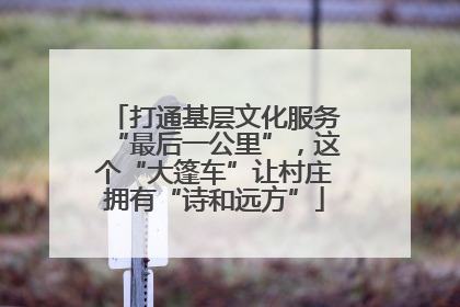 打通基层文化服务“最后一公里”，这个“大篷车”让村庄拥有“诗和远方”