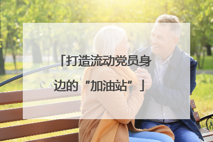 打造流动党员身边的“加油站”