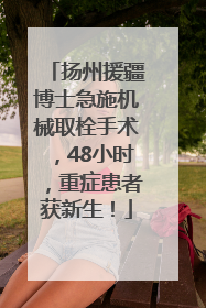 扬州援疆博士急施机械取栓手术，48小时，重症患者获新生！