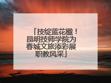 技绽蓝花楹！昆明技师学院为春城文旅添彩展职教风采