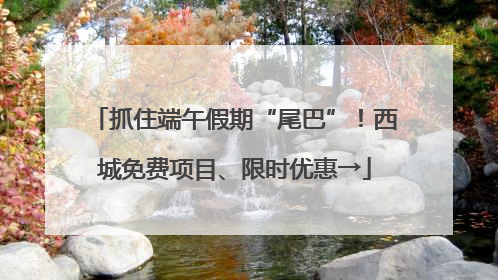 抓住端午假期“尾巴”！西城免费项目、限时优惠→